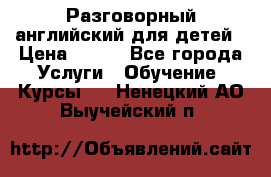 Разговорный английский для детей › Цена ­ 400 - Все города Услуги » Обучение. Курсы   . Ненецкий АО,Выучейский п.